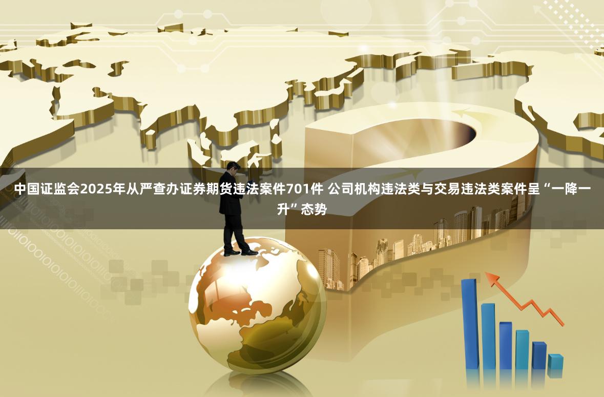 中国证监会2025年从严查办证券期货违法案件701件 公司机构违法类与交易违法类案件呈“一降一升”态势