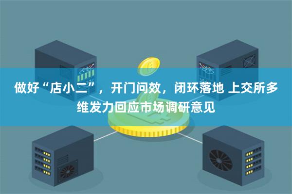 做好“店小二”，开门问效，闭环落地 上交所多维发力回应市场调研意见