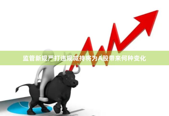 监管新规严打违规减持将为A股带来何种变化