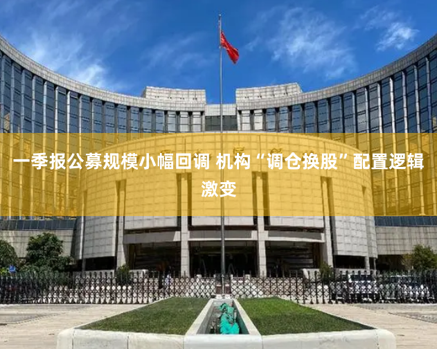 一季报公募规模小幅回调 机构“调仓换股”配置逻辑激变