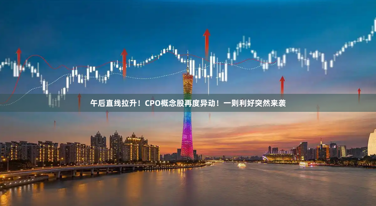 午后直线拉升！CPO概念股再度异动！一则利好突然来袭