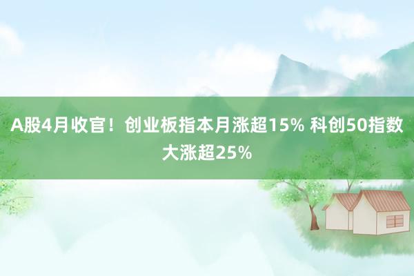 A股4月收官！创业板指本月涨超15% 科创50指数大涨超25%