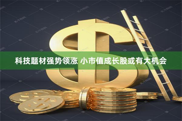 科技题材强势领涨 小市值成长股或有大机会