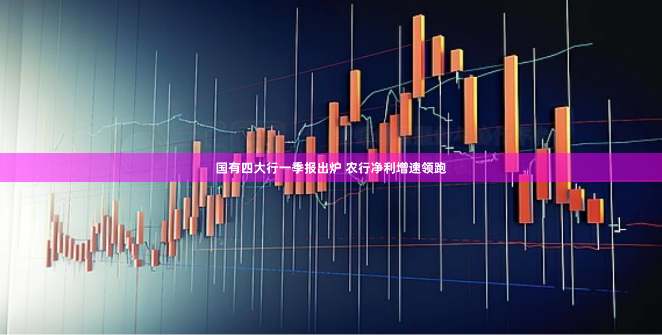 国有四大行一季报出炉 农行净利增速领跑