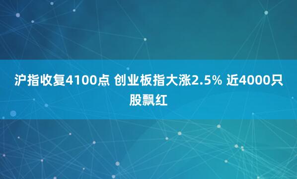 沪指收复4100点 创业板指大涨2.5% 近4000只股飘红