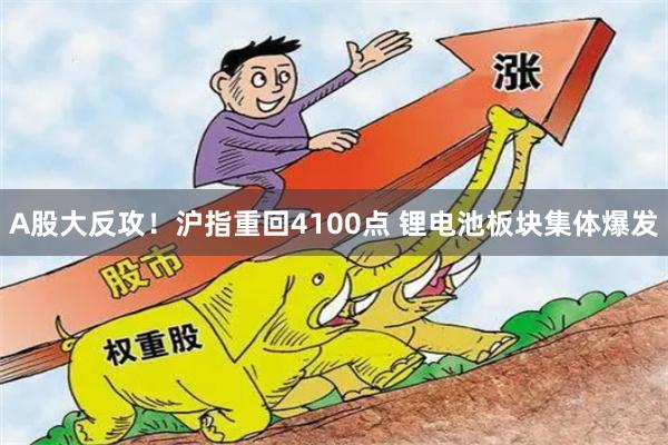 A股大反攻！沪指重回4100点 锂电池板块集体爆发