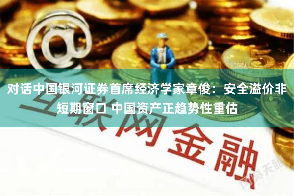 对话中国银河证券首席经济学家章俊：安全溢价非短期窗口 中国资产正趋势性重估