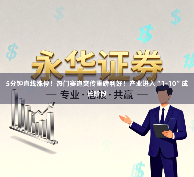 5分钟直线涨停！热门赛道突传重磅利好！产业进入“1-10”成长阶段