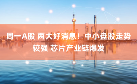 周一A股 两大好消息！中小盘股走势较强 芯片产业链爆发