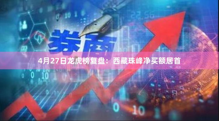 4月27日龙虎榜复盘：西藏珠峰净买额居首