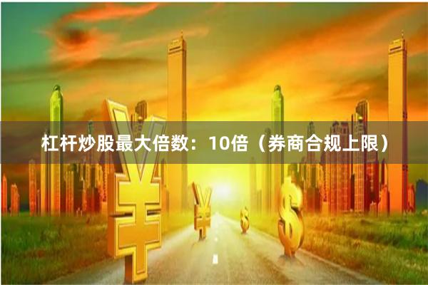 杠杆炒股最大倍数:10倍(券商合规上限)