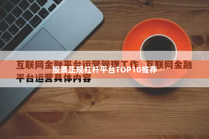 股票正规杠杆平台TOP10推荐
