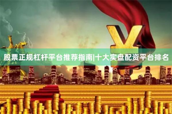 股票正规杠杆平台推荐指南|十大实盘配资平台排名