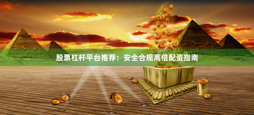股票杠杆平台推荐：安全合规高倍配资指南