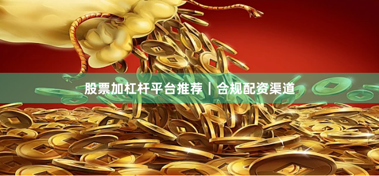 股票加杠杆平台推荐｜合规配资渠道