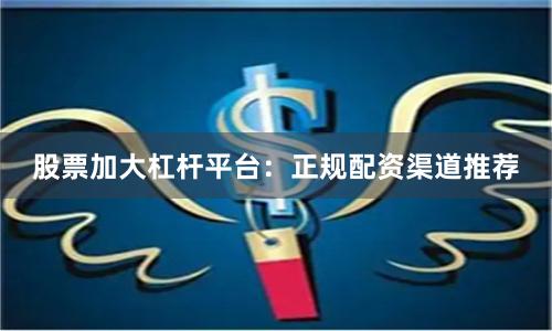 股票加大杠杆平台：正规配资渠道推荐