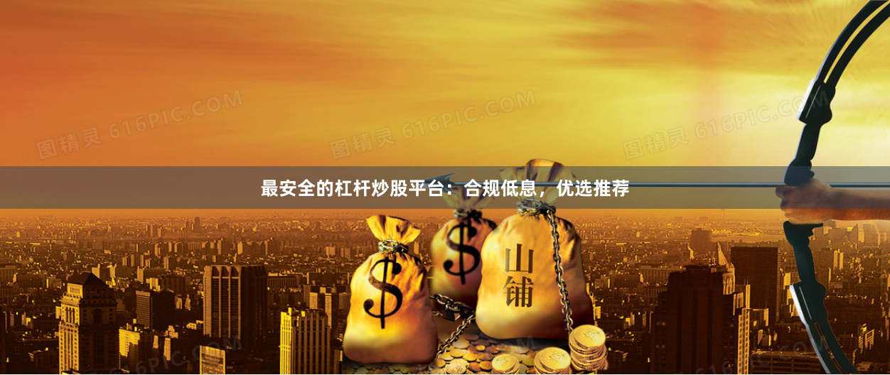 最安全的杠杆炒股平台：合规低息，优选推荐