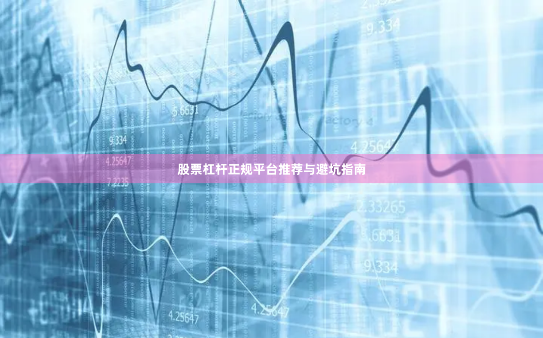 股票杠杆正规平台推荐与避坑指南