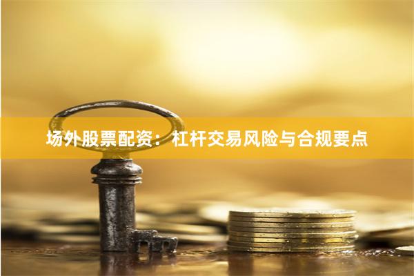场外股票配资：杠杆交易风险与合规要点