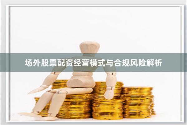 场外股票配资经营模式与合规风险解析