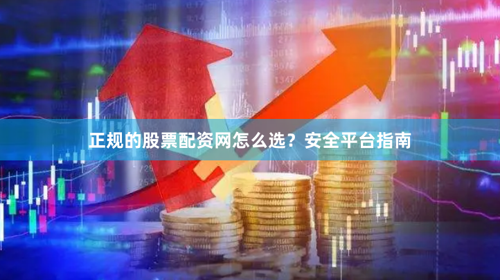 正规的股票配资网怎么选？安全平台指南
