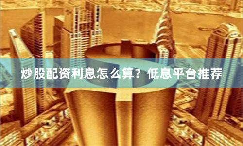 炒股配资利息怎么算？低息平台推荐