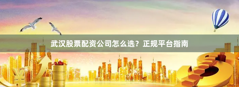 武汉股票配资公司怎么选？正规平台指南