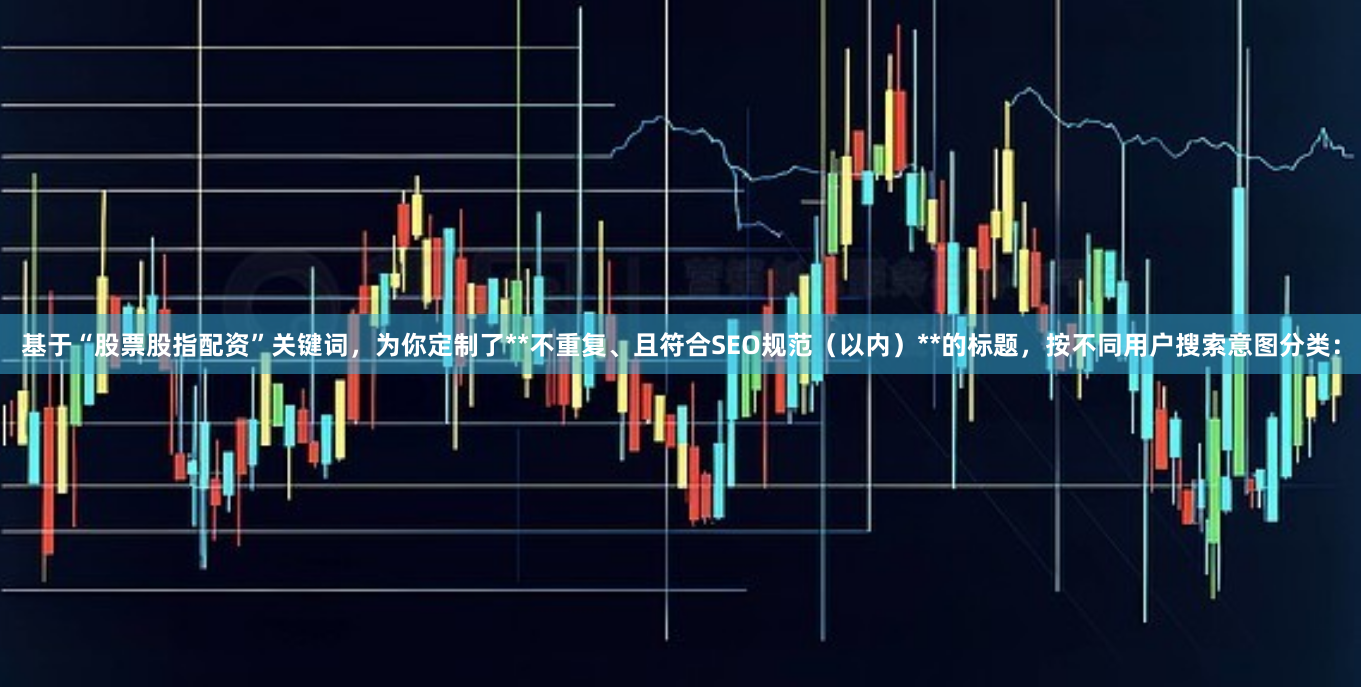 基于“股票股指配资”关键词，为你定制了**不重复、且符合SEO规范（以内）**的标题，按不同用户搜索意图分类：
