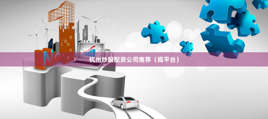 杭州炒股配资公司推荐（规平台）