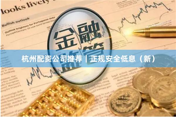 杭州配资公司推荐｜正规安全低息（新）