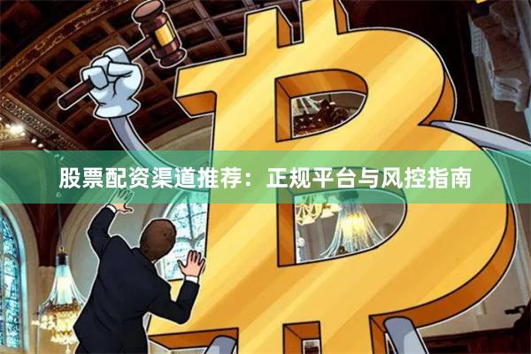 股票配资渠道推荐：正规平台与风控指南